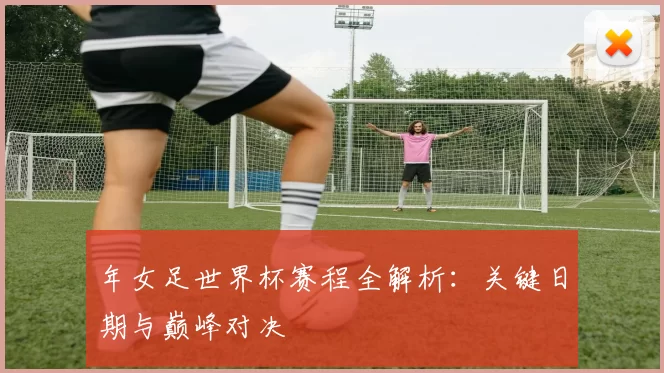 年女足世界杯赛程全解析：关键日期与巅峰对决