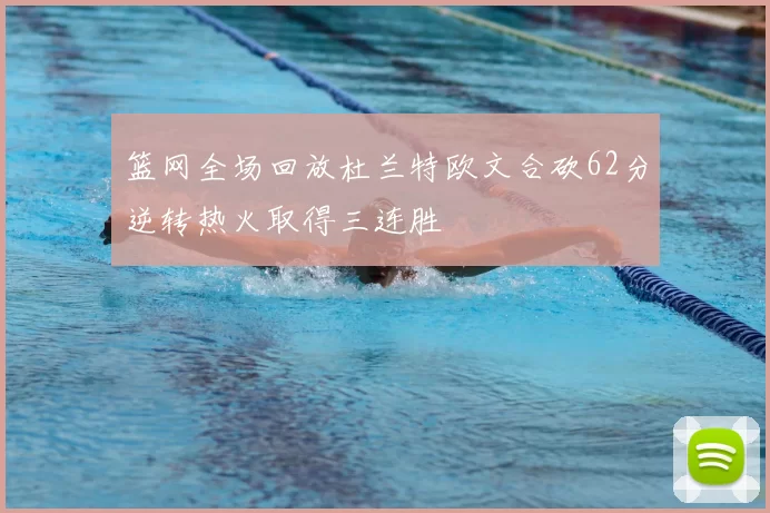 篮网全场回放杜兰特欧文合砍62分逆转热火取得三连胜