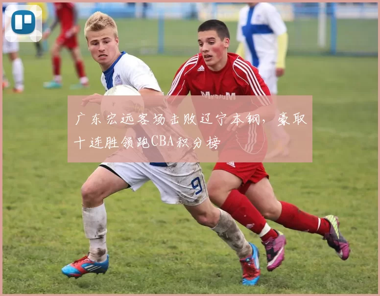 广东宏远客场击败辽宁本钢，豪取十连胜领跑CBA积分榜