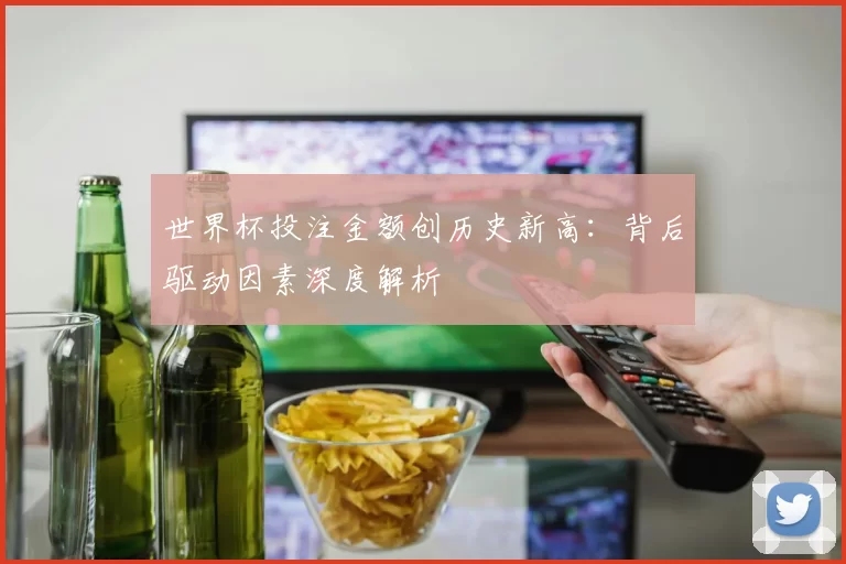 世界杯投注金额创历史新高:背后驱动因素深度解析