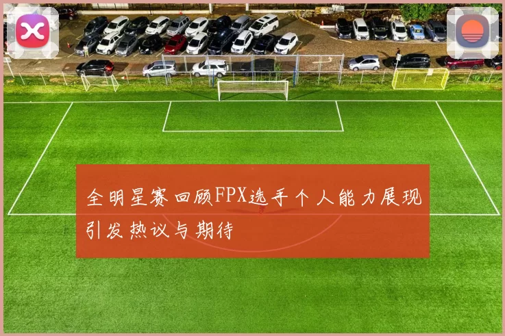 全明星赛回顾FPX选手个人能力展现引发热议与期待