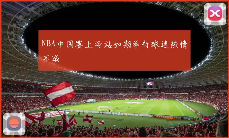 NBA中国赛上海站如期举行球迷热情不减
