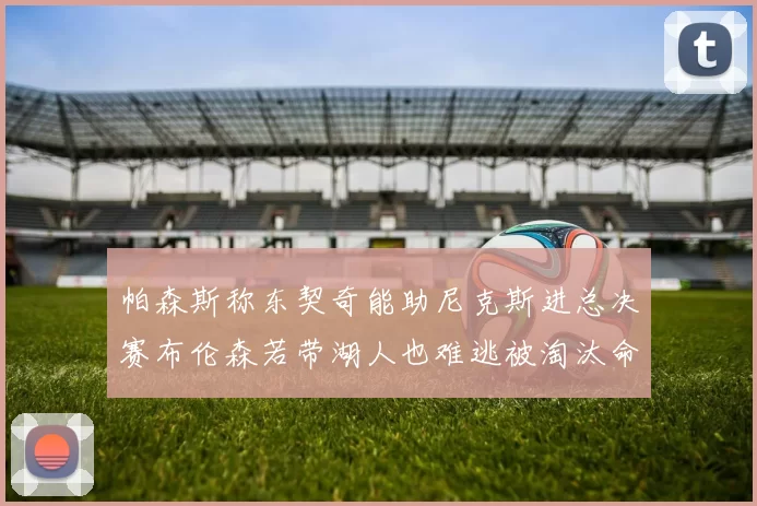 帕森斯称东契奇能助尼克斯进总决赛布伦森若带湖人也难逃被淘汰命运