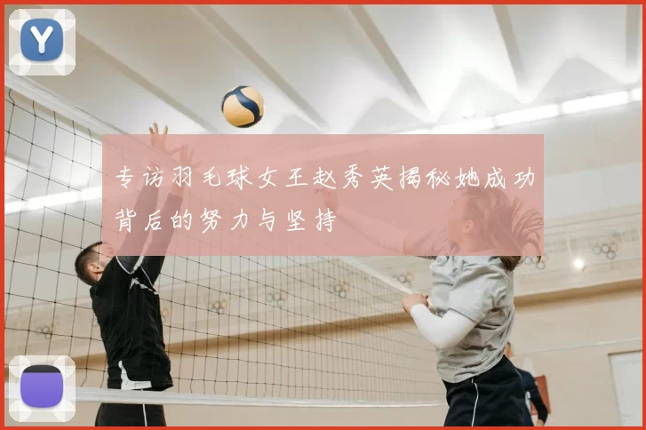 专访羽毛球女王赵秀英揭秘她成功背后的努力与坚持