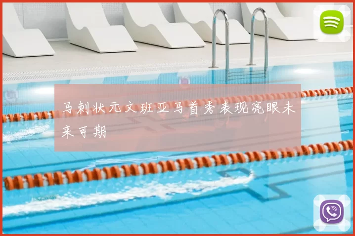 马刺状元文班亚马首秀表现亮眼未来可期