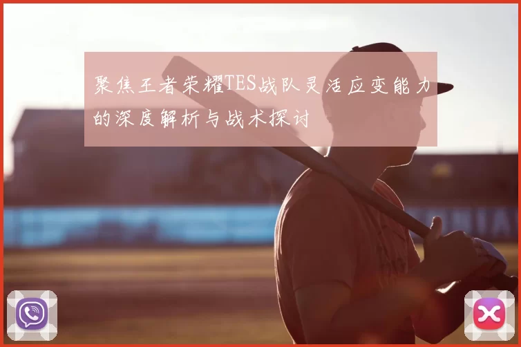 聚焦王者荣耀TES战队灵活应变能力的深度解析与战术探讨