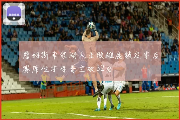 詹姆斯率领湖人击败雄鹿锁定季后赛席位字母哥空砍32分