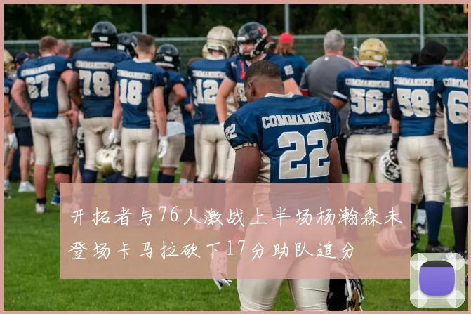 开拓者与76人激战上半场杨瀚森未登场卡马拉砍下17分助队追分