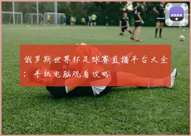 俄罗斯世界杯足球赛直播平台大全：手机电脑观看攻略