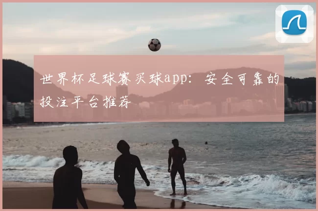 世界杯足球赛买球app:安全可靠的投注平台推荐
