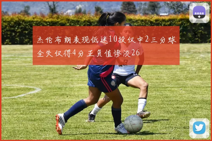 杰伦布朗表现低迷10投仅中2三分球全失仅得4分正负值惨淡26