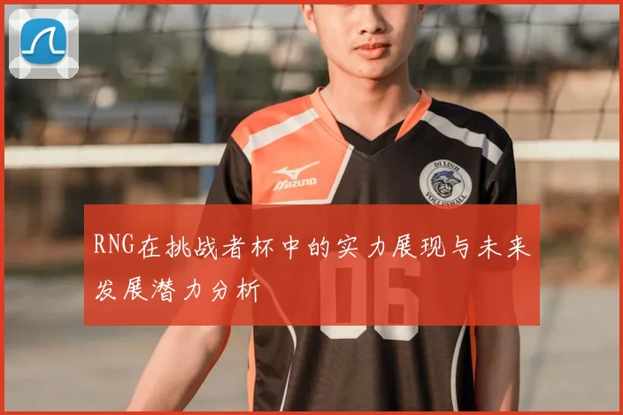 RNG在挑战者杯中的实力展现与未来发展潜力分析