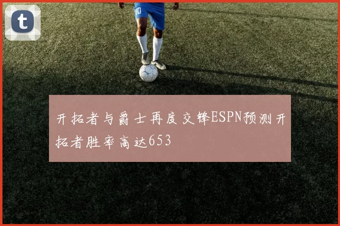 开拓者与爵士再度交锋ESPN预测开拓者胜率高达653