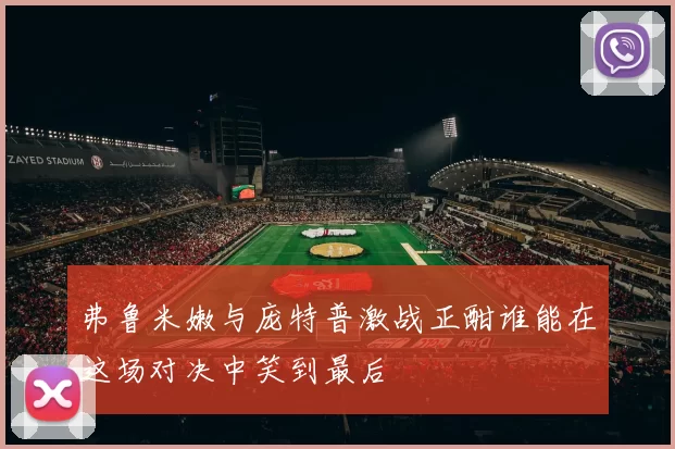 弗鲁米嫩与庞特普激战正酣谁能在这场对决中笑到最后