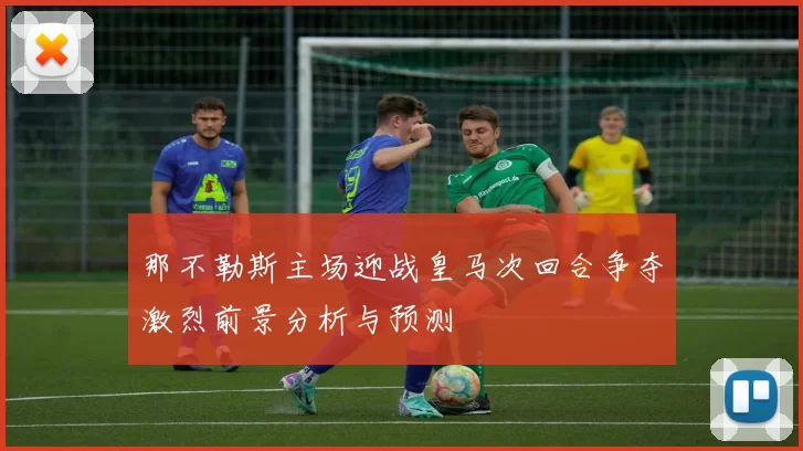 那不勒斯主场迎战皇马次回合争夺激烈前景分析与预测