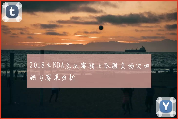 2018年NBA总决赛骑士队胜负场次回顾与赛果分析