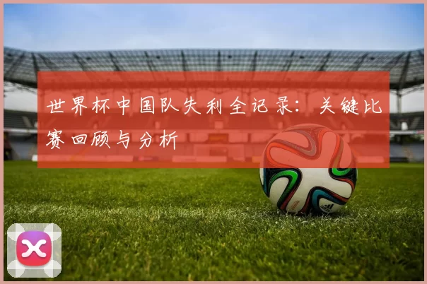 世界杯中国队失利全记录：关键比赛回顾与分析