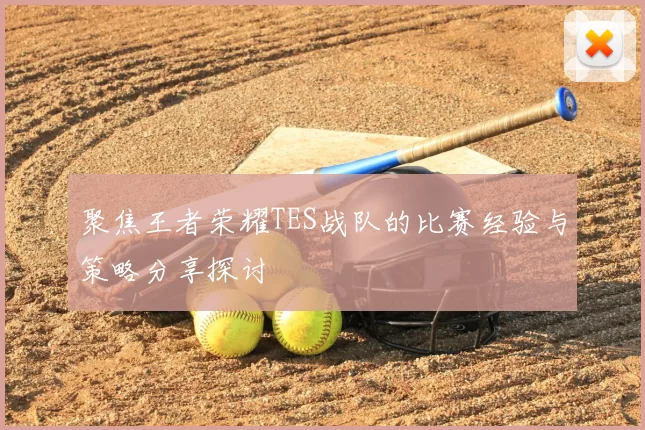 聚焦王者荣耀TES战队的比赛经验与策略分享探讨