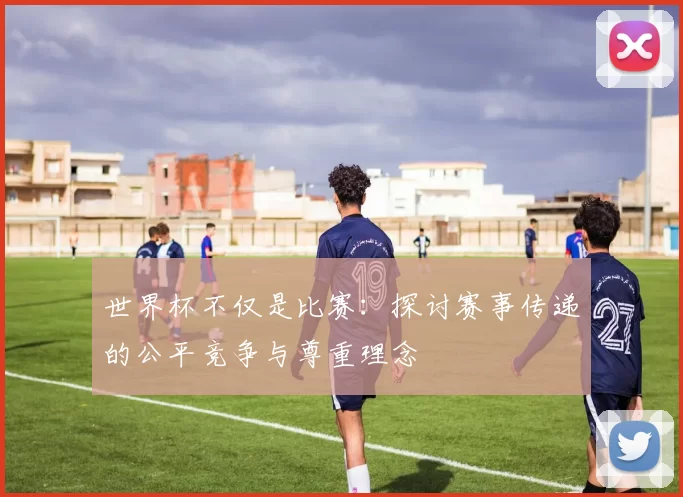 世界杯不仅是比赛：探讨赛事传递的公平竞争与尊重理念