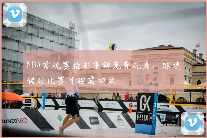 NBA常规赛精彩集锦免费观看,球迷错过比赛可按需回放