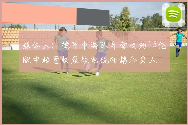 媒体人：德甲中游队年营收约15亿欧中超营收最缺电视转播和卖人
