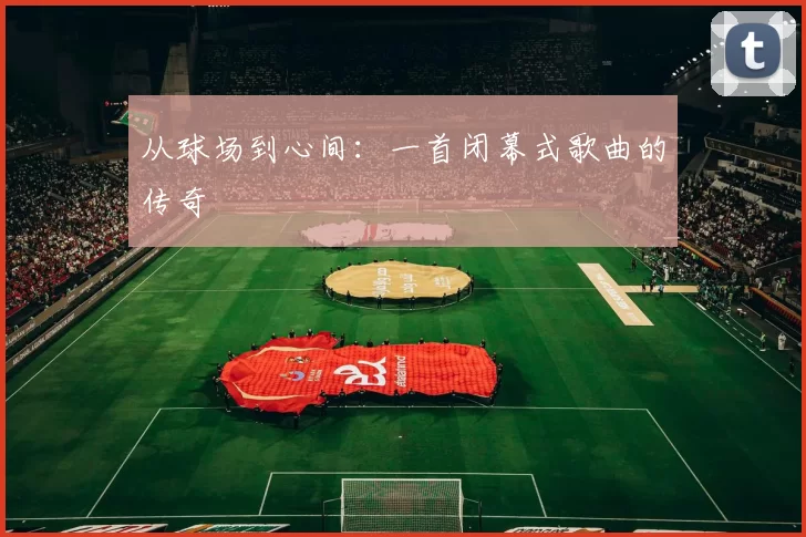 从球场到心间:一首闭幕式歌曲的传奇