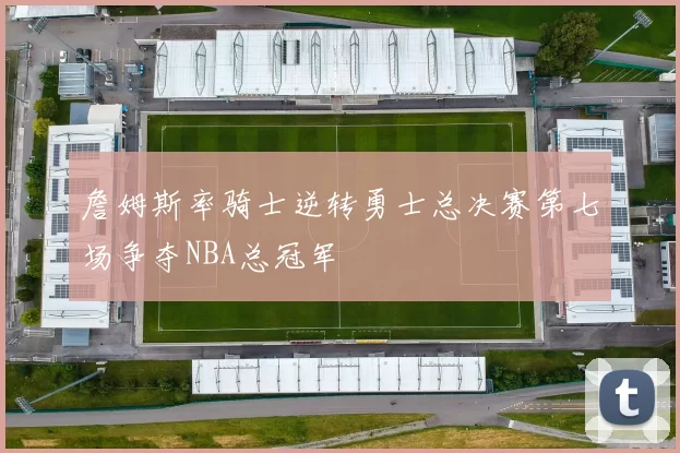 詹姆斯率骑士逆转勇士总决赛第七场争夺NBA总冠军