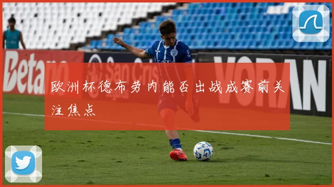 欧洲杯德布劳内能否出战成赛前关注焦点