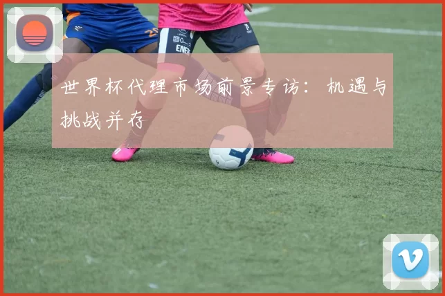 世界杯代理市场前景专访:机遇与挑战并存