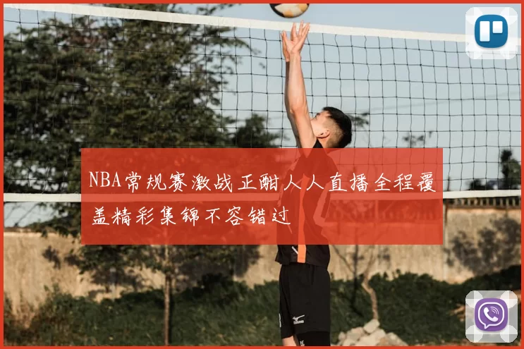 NBA常规赛激战正酣人人直播全程覆盖精彩集锦不容错过
