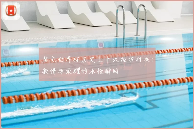 盘点世界杯历史上十大经典对决:激情与荣耀的永恒瞬间