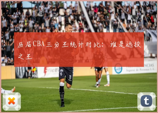 历届CBA三分王统计对比：谁是远投之王