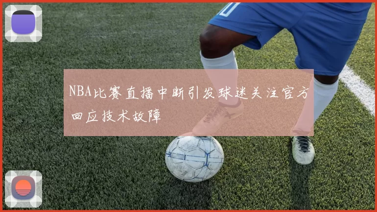 NBA比赛直播中断引发球迷关注官方回应技术故障