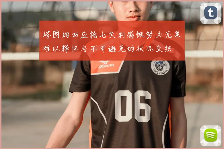 塔图姆回应抢七失利感慨努力无果难以释怀与不可避免的状况交织
