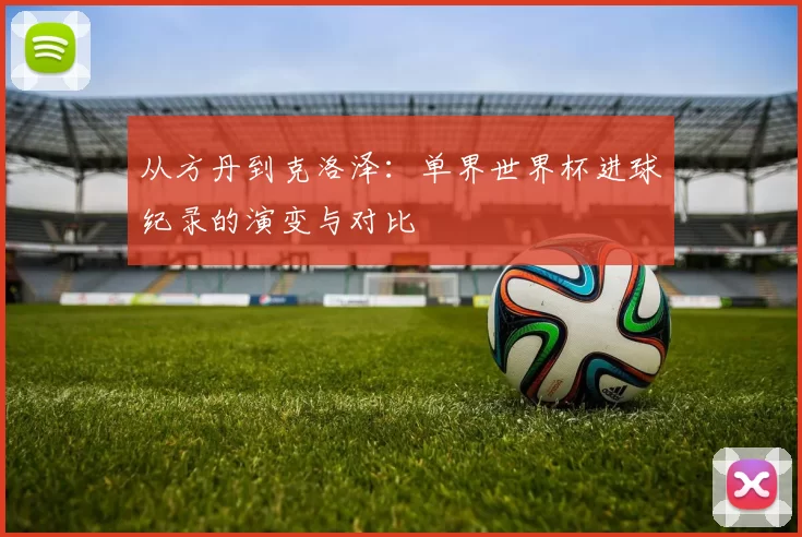 从方丹到克洛泽：单界世界杯进球纪录的演变与对比