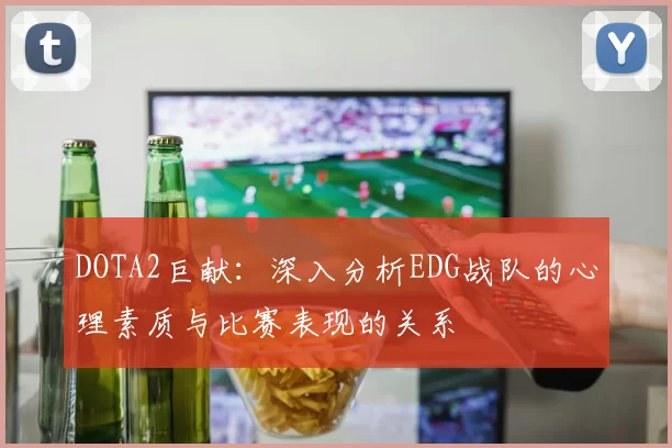 DOTA2巨献：深入分析EDG战队的心理素质与比赛表现的关系