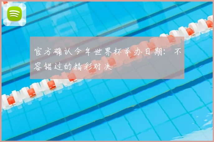 官方确认今年世界杯举办日期:不容错过的精彩对决