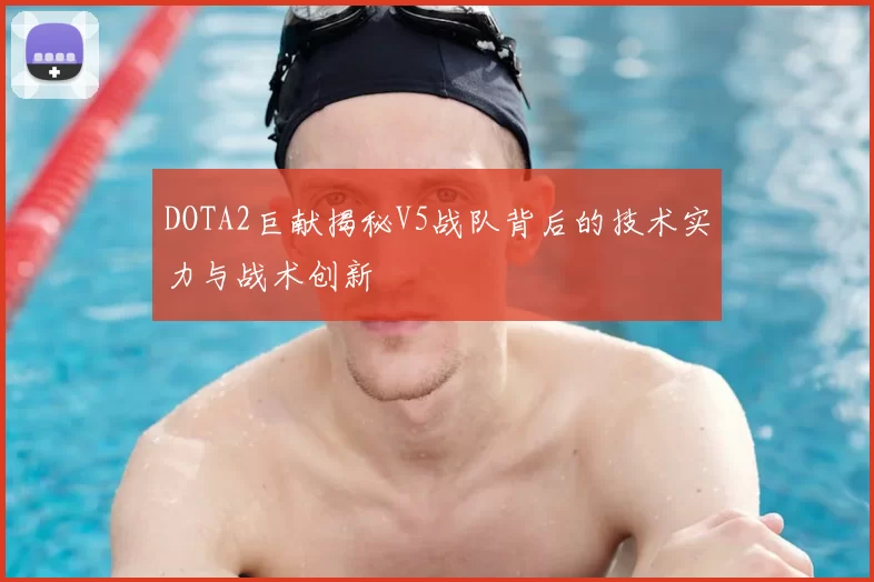 DOTA2巨献揭秘V5战队背后的技术实力与战术创新