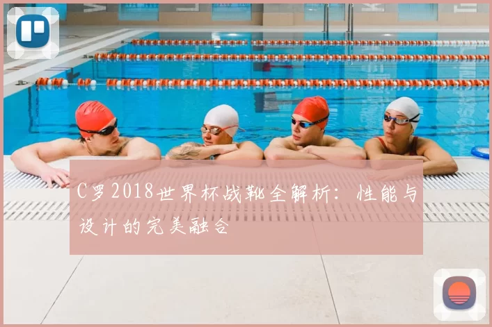 C罗2018世界杯战靴全解析：性能与设计的完美融合