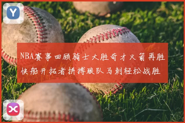 NBA赛事回顾骑士大胜奇才火箭再胜快船开拓者拼搏狼队马刺轻松战胜勇士