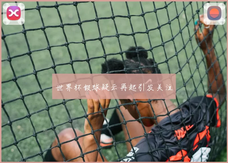 世界杯假球疑云再起引发关注