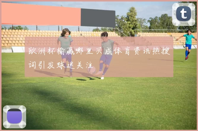 欧洲杯输赢哪里买成体育资讯热搜词引发球迷关注
