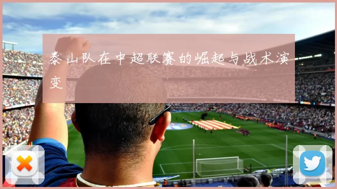 泰山队在中超联赛的崛起与战术演变