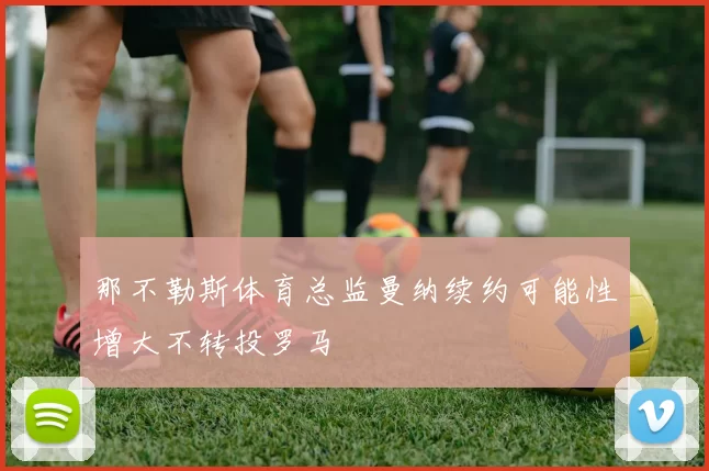 那不勒斯体育总监曼纳续约可能性增大不转投罗马