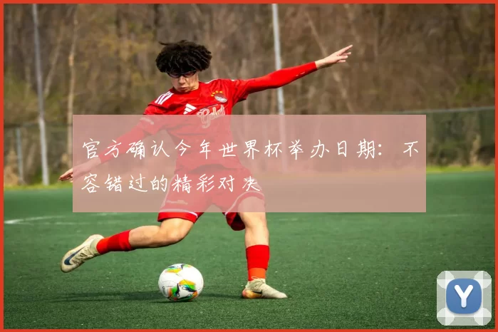 官方确认今年世界杯举办日期:不容错过的精彩对决