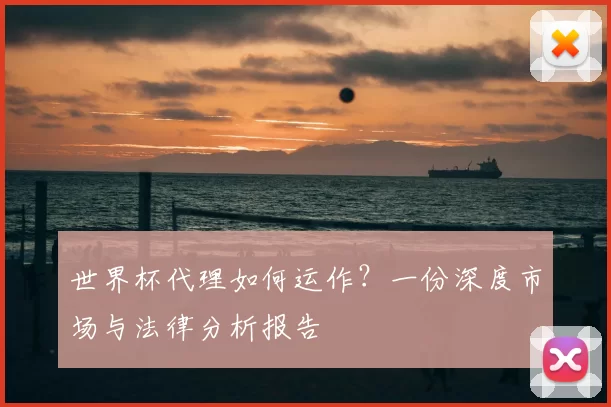 世界杯代理如何运作？一份深度市场与法律分析报告