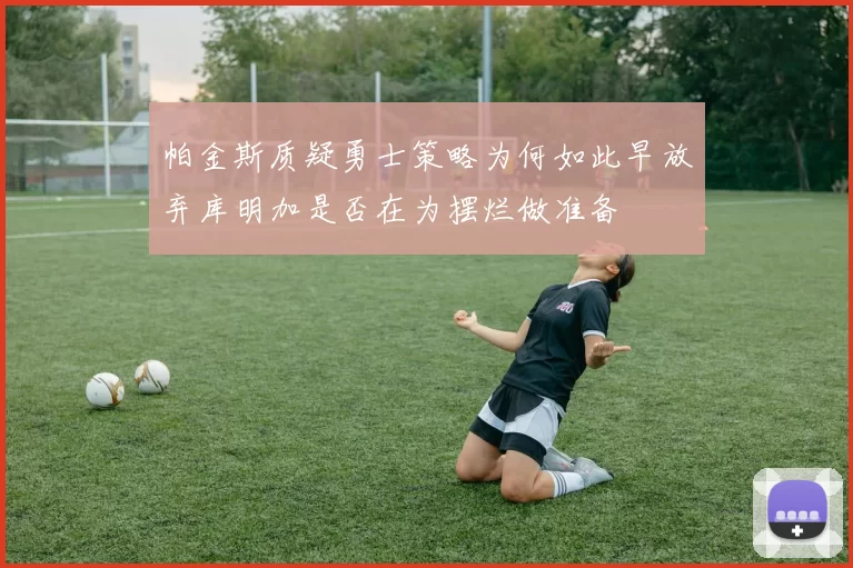 帕金斯质疑勇士策略为何如此早放弃库明加是否在为摆烂做准备