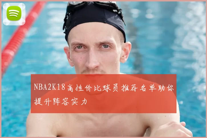 NBA2K18高性价比球员推荐名单助你提升阵容实力
